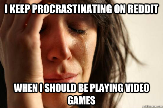I keep procrastinating on reddit When I should be playing video games  First World Problems