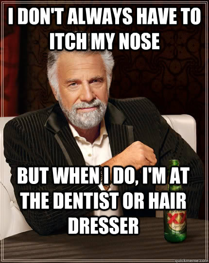 I don't always have to itch my nose but when I do, i'm at the dentist or hair dresser  The Most Interesting Man In The World