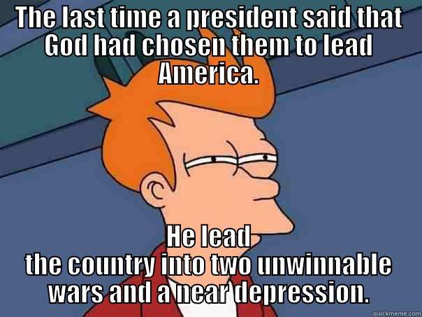 THE LAST TIME A PRESIDENT SAID THAT GOD HAD CHOSEN THEM TO LEAD AMERICA. HE LEAD THE COUNTRY INTO TWO UNWINNABLE WARS AND A NEAR DEPRESSION. Futurama Fry