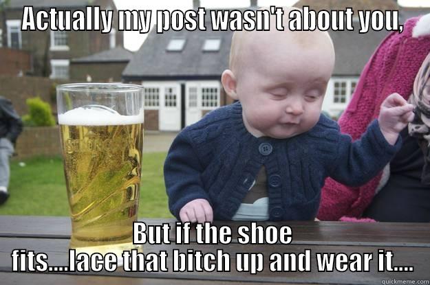 ACTUALLY MY POST WASN'T ABOUT YOU, BUT IF THE SHOE FITS....LACE THAT BITCH UP AND WEAR IT.... drunk baby