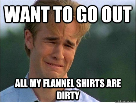 Want to go out  All my flannel shirts are dirty - Want to go out  All my flannel shirts are dirty  1990s Problems