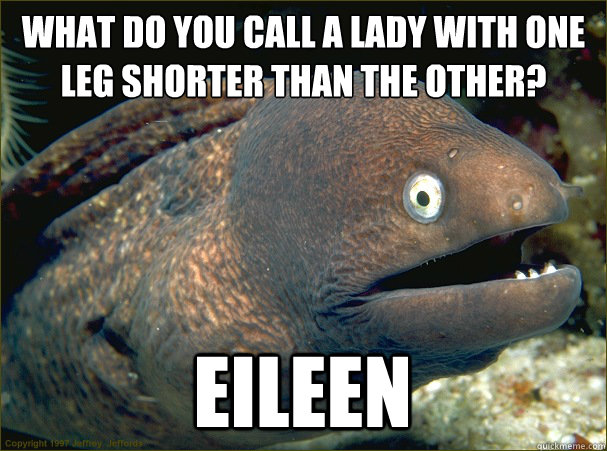 What do you call a lady with one leg shorter than the other? eileen  - What do you call a lady with one leg shorter than the other? eileen   Bad Joke Eel