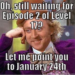 OH, STILL WAITING FOR EPISODE 2 OF LEVEL 17? LET ME POINT YOU TO JANUARY 24TH Condescending Wonka