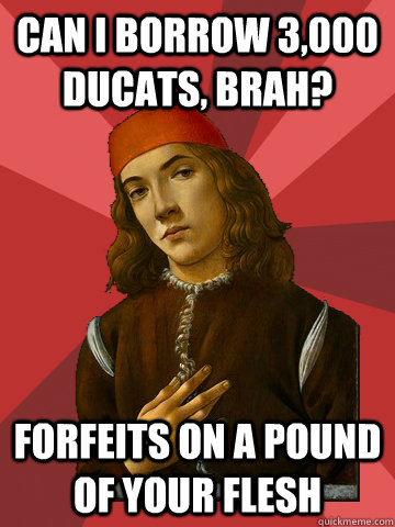 Can I borrow 3,000 Ducats, brah? Forfeits on a pound of your flesh  Scumbag Stefano