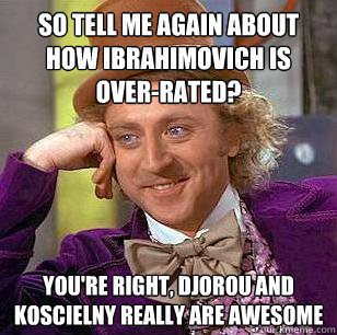So tell me again about how Ibrahimovich is over-rated? You're right, Djorou and Koscielny really are awesome  Condescending Wonka