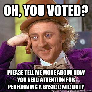 Oh, you voted? Please tell me more about how you need attention for performing a basic civic duty  Condescending Wonka