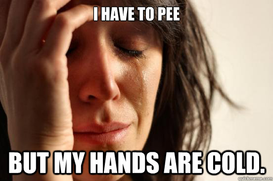 I have to pee But my hands are cold.   First World Problems