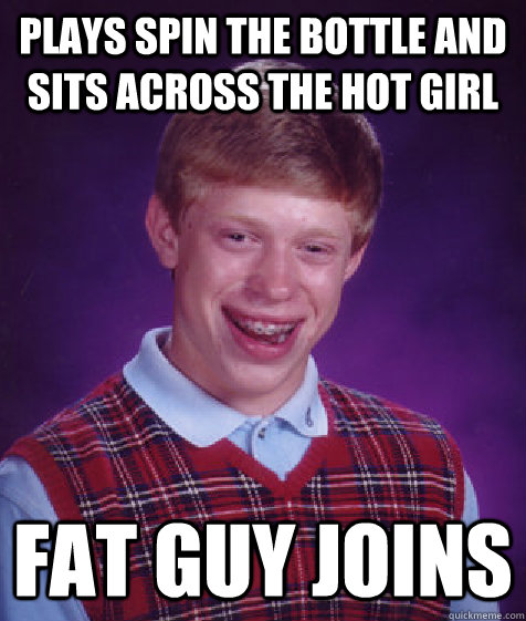 plays spin the bottle and sits across the hot girl fat guy joins - plays spin the bottle and sits across the hot girl fat guy joins  Bad Luck Brian