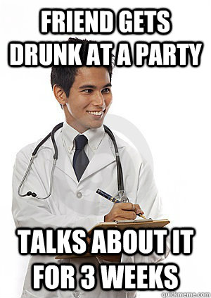 Friend gets drunk at a party Talks about it for 3 weeks  Med School Freshman