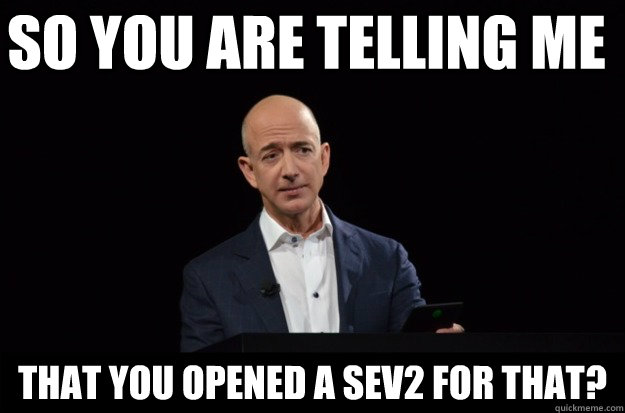 So you are telling me that you opened a sev2 for that? - So you are telling me that you opened a sev2 for that?  Skeptical Jeff Bezos