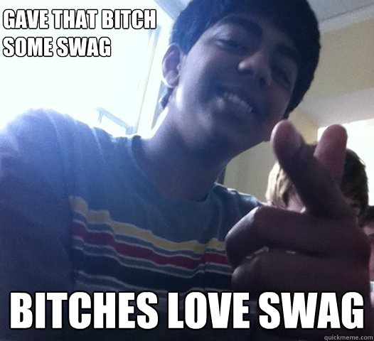 Gave that bitch some swag bitches love swag  