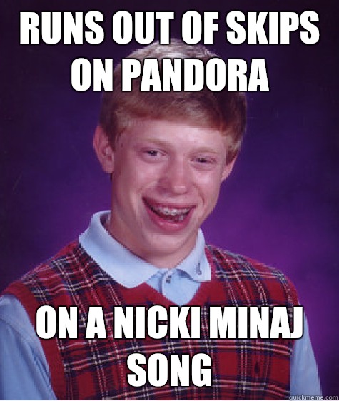 Runs out of skips on Pandora  On a Nicki Minaj song  Bad Luck Brian