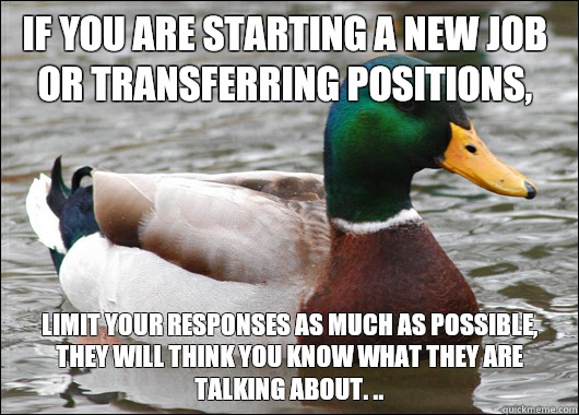 If you are starting a new job or transferring positions, limit your responses as much as possible, they will think you know what they are talking about. ..  Actual Advice Mallard