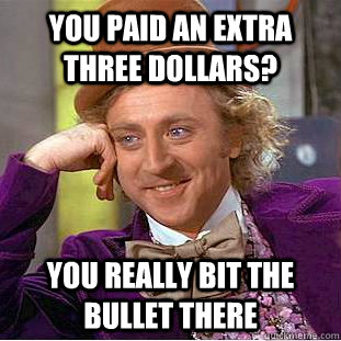 You paid an extra three dollars? You really bit the bullet there  Creepy Wonka