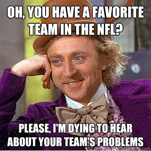 Oh, you have a favorite team in the NFL? PLease, i'm dying to hear about your team's problems  Psychotic Willy Wonka