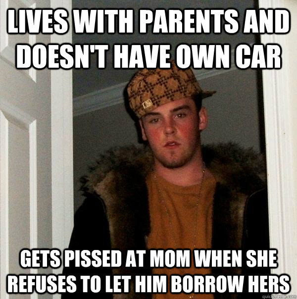 lives with parents and doesn't have own car gets pissed at mom when she refuses to let him borrow hers  Scumbag Steve