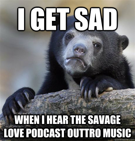 I get sad when I hear the savage love podcast outtro music  Confession Bear