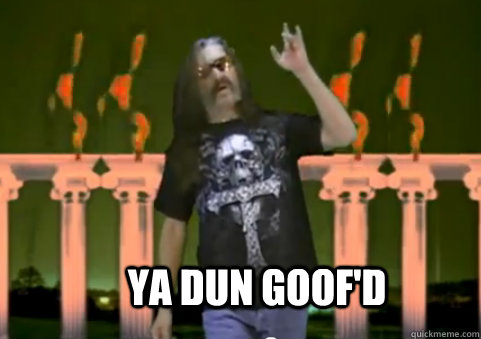 Ya dun goof'd  goofd