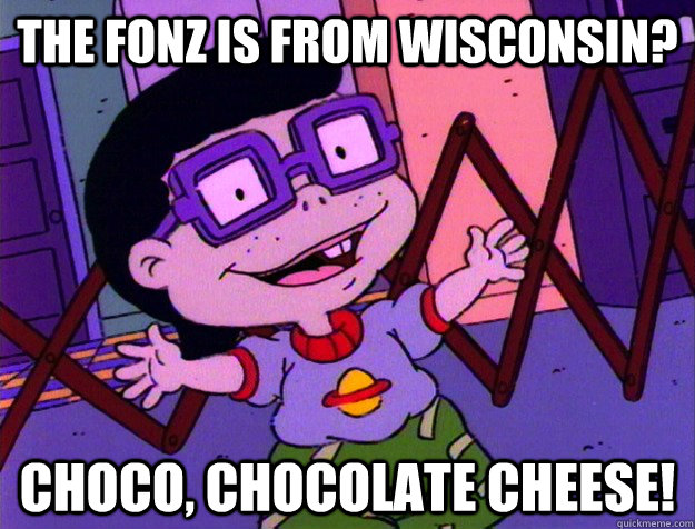 The Fonz is from Wisconsin? Choco, Chocolate Cheese!  
