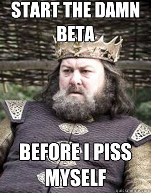 Start the damn beta
 Before I piss myself
 - Start the damn beta
 Before I piss myself
  King robert baratheon