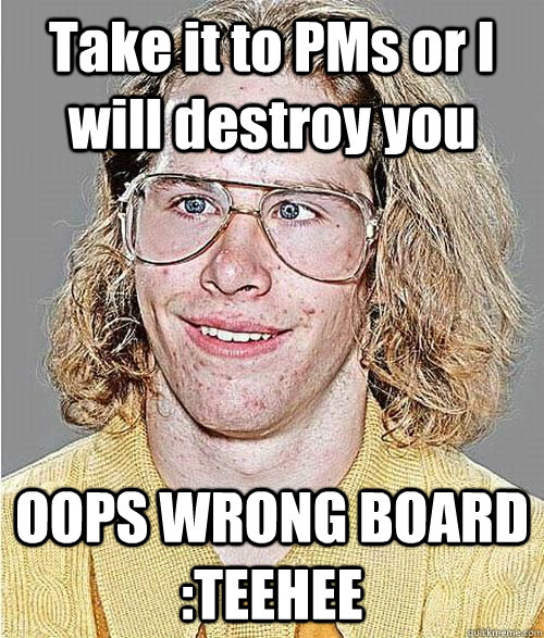 Take it to PMs or I will destroy you OOPS WRONG BOARD :TEEHEE - Take it to PMs or I will destroy you OOPS WRONG BOARD :TEEHEE  NeoGAF Asshole