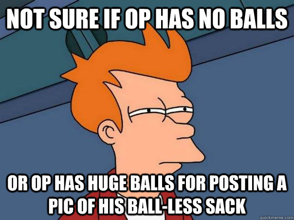 Not sure if OP has no balls Or OP has huge balls for posting a pic of his ball-less sack  Futurama Fry
