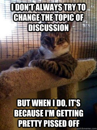 I don't always try to change the topic of discussion but when I do, it's because I'm getting pretty pissed off  The Most Interesting Cat in the World