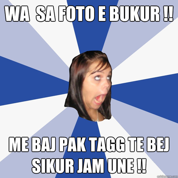 Wa  sa foto e bukur !! me baj pak tagg te bej sikur jam une !!  Annoying Facebook Girl