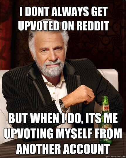 I dont always get upvoted on Reddit But when I do, its me upvoting myself from another account  The Most Interesting Man In The World