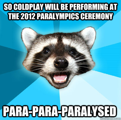 so coldplay will be performing at the 2012 paralympics ceremony para-para-paralysed  Lame Pun Coon