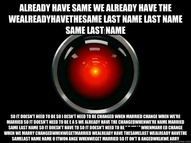 ALREADY HAVE SAME WE ALREADY HAVE THE WEALREADYHAVETHESAME LAST NAME LAST NAME SAME LAST NAME SO IT DOESN'T NEED TO BE SO I OESN'T NEED TO BE CHANGED WHEN MARRIED CHANGE WHEN WE'RE MARRIED SO IT DOESN'T NEED TO BE E A s WE ALREADY HAVE THE CHANGEDWHENWE'R  HAL 9000