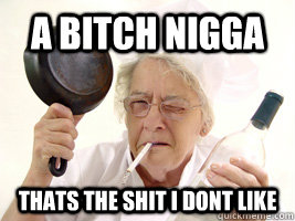 a bitch nigga  thats the shit i dont like - a bitch nigga  thats the shit i dont like  SHIT I DONT LIKE