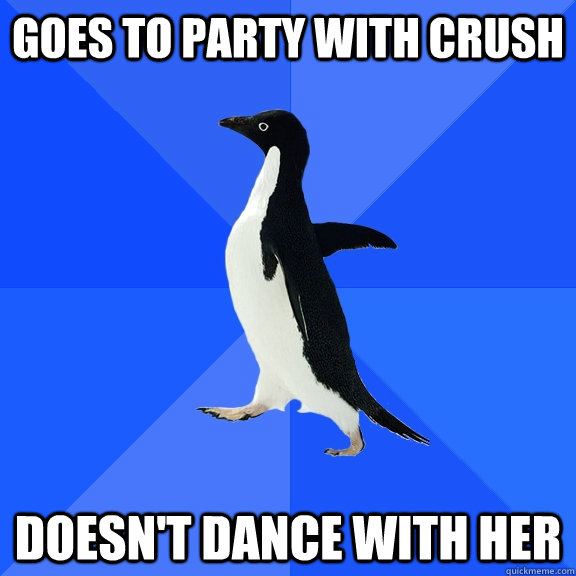 Goes to party with crush Doesn't dance with her  Socially Awkward Penguin