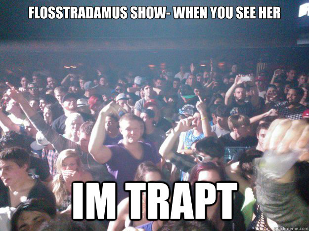 Flosstradamus show- when you see her Im trapt  trapt