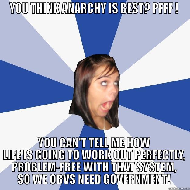 YOU THINK ANARCHY IS BEST? PFFF ! YOU CAN'T TELL ME HOW LIFE IS GOING TO WORK OUT PERFECTLY, PROBLEM-FREE WITH THAT SYSTEM, SO WE OBVS NEED GOVERNMENT! Annoying Facebook Girl