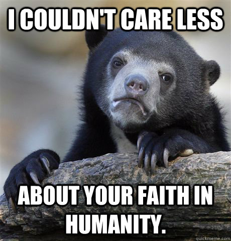 I couldn't care less about your faith in humanity. - I couldn't care less about your faith in humanity.  Confession Bear