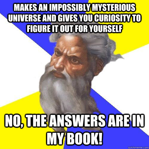 makes an impossibly mysterious universe and gives you curiosity to figure it out for yourself NO, the answers are in my book!  Advice God