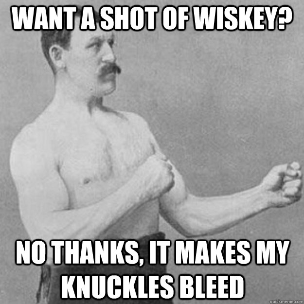 Want a Shot of wiskey? No thanks, it makes my knuckles bleed  overly manly man