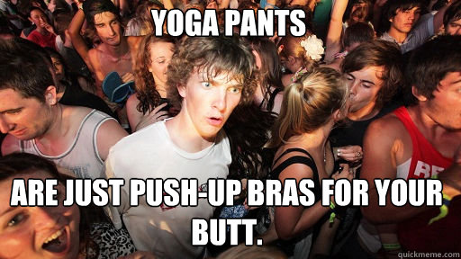 Yoga pants are just push-up bras for your butt. - Yoga pants are just push-up bras for your butt.  Sudden Clarity Clarence