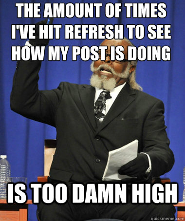 The Amount of times i've hit refresh to see how my post is doing Is too Damn High  The Rent Is Too Damn High