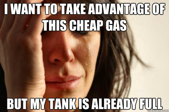 i want to take advantage of this cheap gas but my tank is already full  First World Problems