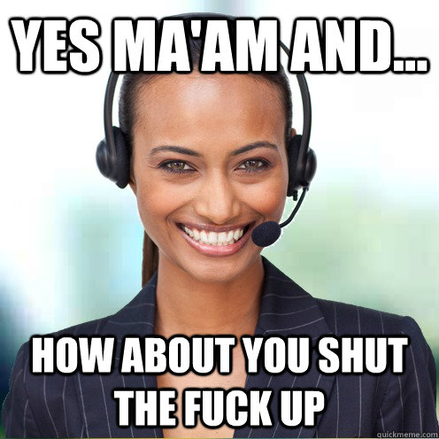 yes ma'am and... how about you shut the fuck up  Quirky Call Center Agent