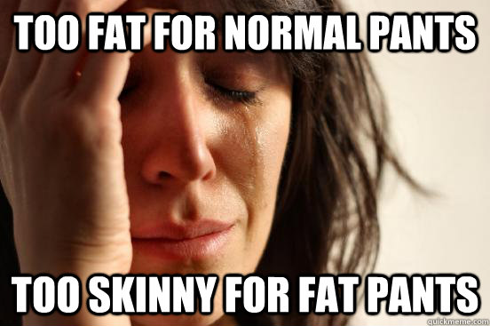 Too fat for normal pants Too skinny for fat pants  First World Problems