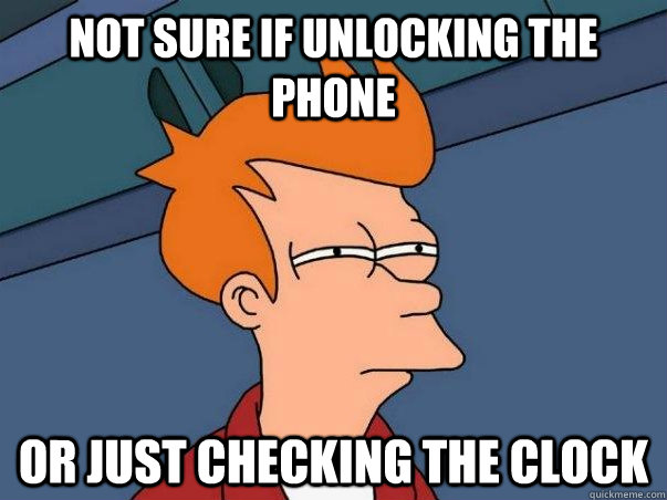 Not sure if unlocking the phone or just checking the clock  Not sure Fry