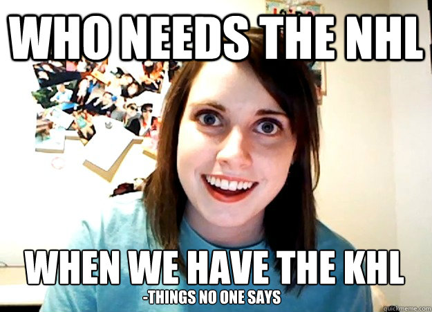 Who needs the NHL when we have the khl -things no one says  Overly Attached Girlfriend