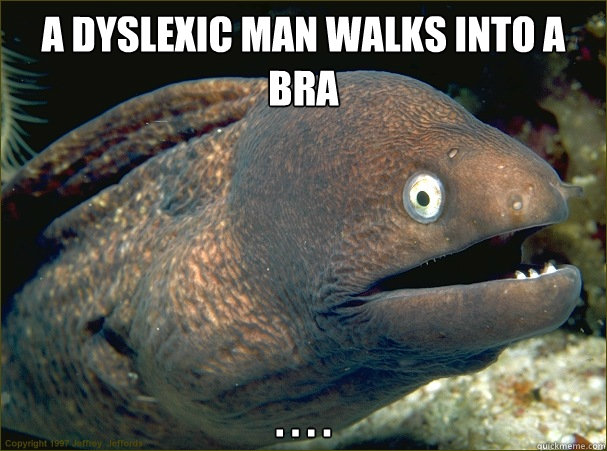 a dyslexic man walks into a bra . . . .  Bad Joke Eel