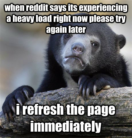 when reddit says its experiencing a heavy load right now please try again later i refresh the page immediately  Confession Bear