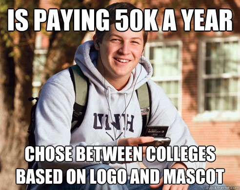 is paying 50K a year Chose between colleges based on logo and mascot  College Freshman