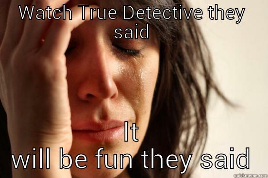 WATCH TRUE DETECTIVE THEY SAID IT WILL BE FUN THEY SAID First World Problems