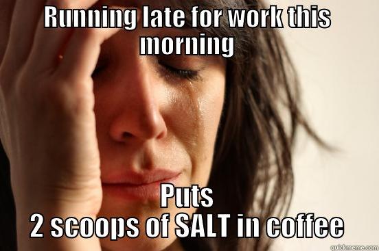 RUNNING LATE FOR WORK THIS MORNING PUTS 2 SCOOPS OF SALT IN COFFEE First World Problems